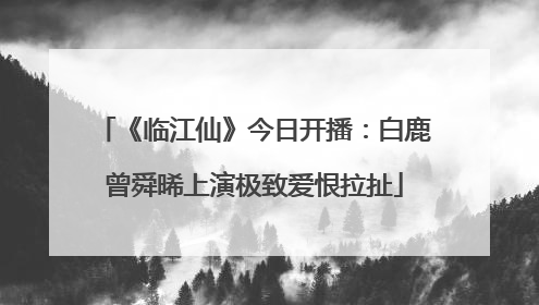 《临江仙》今日开播：白鹿曾舜晞上演极致爱恨拉扯