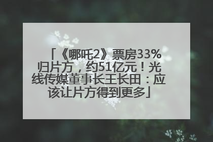 《哪吒2》票房33%归片方，约51亿元！光线传媒董事长王长田：应该让片方得到更多