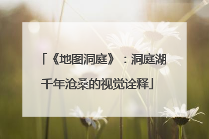 《地图洞庭》：洞庭湖千年沧桑的视觉诠释