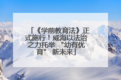 《学前教育法》正式施行！威海以法治之力托举 “幼有优育” 新未来