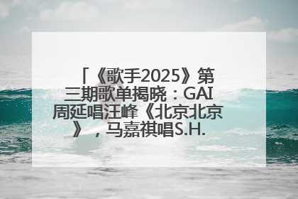 《歌手2025》第三期歌单揭晓：GAI周延唱汪峰《北京北京》，马嘉祺唱S.H.E《你曾是少年》