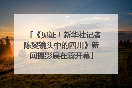 《见证！新华社记者陈燮镜头中的四川》新闻摄影展在蓉开幕