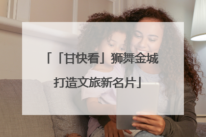 「甘快看」狮舞金城 打造文旅新名片