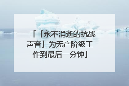 「永不消逝的抗战声音」为无产阶级工作到最后一分钟