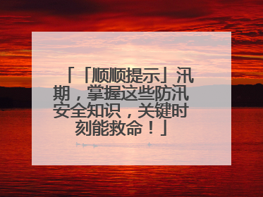 「顺顺提示」汛期，掌握这些防汛安全知识，关键时刻能救命！