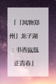 「风物郑州」龙子湖：书香氤氲正青春
