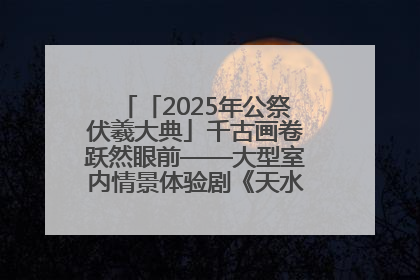 「2025年公祭伏羲大典」千古画卷跃然眼前——大型室内情景体验剧《天水千古秀》演出侧记