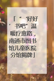 “‘好好’书吧”温暖疗愈路，南通市图书馆儿童医院分馆揭牌