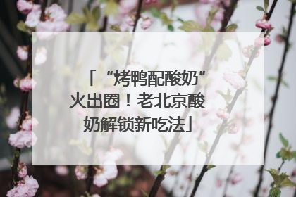 “烤鸭配酸奶”火出圈！老北京酸奶解锁新吃法