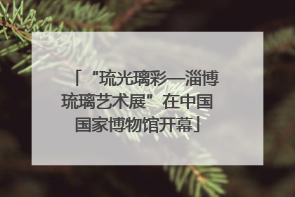 “琉光璃彩—淄博琉璃艺术展”在中国国家博物馆开幕