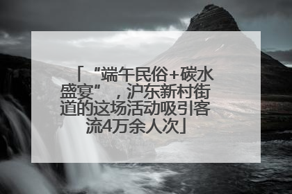 “端午民俗+碳水盛宴”，沪东新村街道的这场活动吸引客流4万余人次
