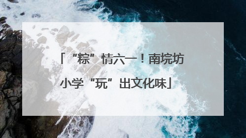“粽”情六一！南垸坊小学“玩”出文化味