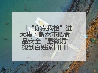 “你点我检”进大集：新泰市把食品安全“显微镜”搬到百姓家门口