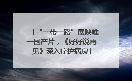 “一带一路”展映唯一国产片，《好好说再见》深入疗护病房
