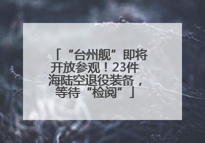 “台州舰”即将开放参观！23件海陆空退役装备，等待“检阅”