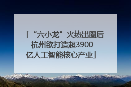 “六小龙”火热出圈后 杭州欲打造超3900亿人工智能核心产业