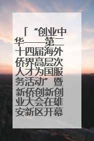 “创业中华——第二十四届海外侨界高层次人才为国服务活动”暨新侨创新创业大会在雄安新区开幕