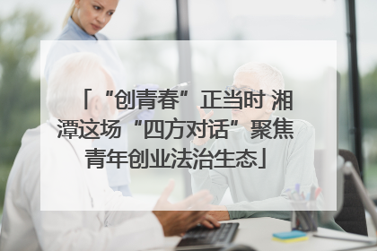 “创青春”正当时 湘潭这场“四方对话”聚焦青年创业法治生态