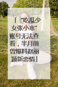 “吃瓜少女张小寒”账号无法查看，半月前曾爆料赵丽颖新恋情