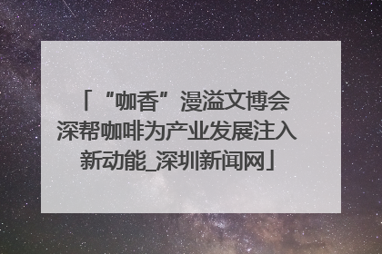 “咖香”漫溢文博会 深帮咖啡为产业发展注入新动能_深圳新闻网