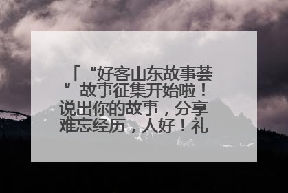 “好客山东故事荟”故事征集开始啦！说出你的故事，分享难忘经历，人好！礼品多！速来！