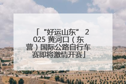 “好运山东” 2025 黄河口（东营）国际公路自行车赛即将激情开赛