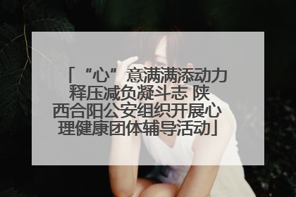 “心”意满满添动力 释压减负凝斗志 陕西合阳公安组织开展心理健康团体辅导活动