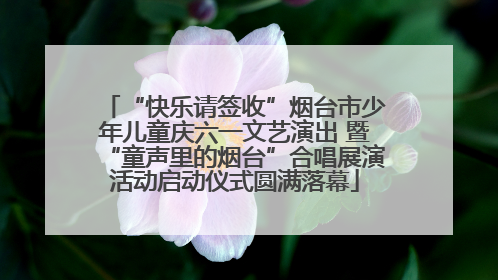 “快乐请签收”烟台市少年儿童庆六一文艺演出 暨“童声里的烟台”合唱展演活动启动仪式圆满落幕