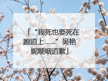 “我死也要死在跑道上……”吴艳妮哽咽道歉