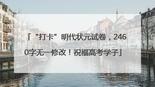 “打卡”明代状元试卷，2460字无一修改！祝福高考学子