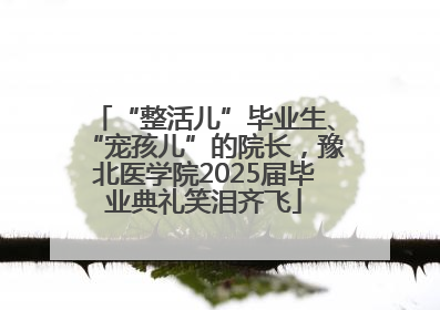 “整活儿”毕业生、“宠孩儿”的院长，豫北医学院2025届毕业典礼笑泪齐飞