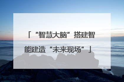 “智慧大脑”搭建智能建造“未来现场”