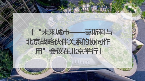 “未来城市——莫斯科与北京战略伙伴关系的协同作用”会议在北京举行