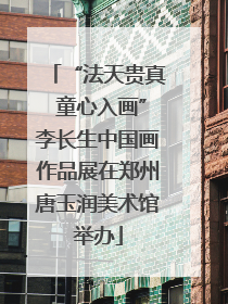 “法天贵真 童心入画”李长生中国画作品展在郑州唐玉润美术馆举办