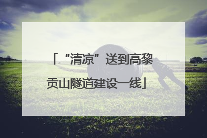 “清凉”送到高黎贡山隧道建设一线