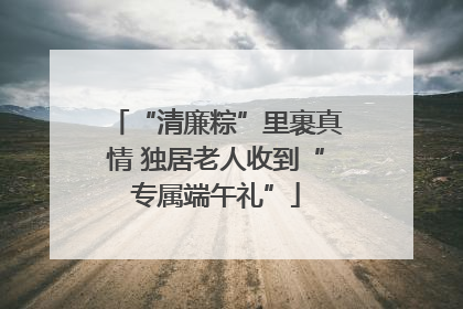 “清廉粽”里裹真情 独居老人收到“专属端午礼”
