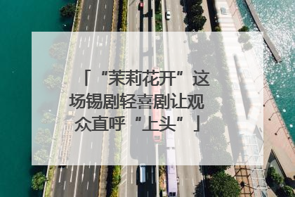 “茉莉花开”这场锡剧轻喜剧让观众直呼“上头”