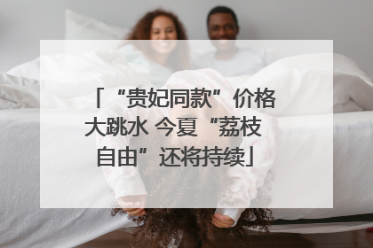 “贵妃同款”价格大跳水 今夏“荔枝自由”还将持续