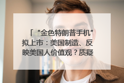“金色特朗普手机”拟上市：美国制造、反映美国人价值观？质疑者：像天方夜谭