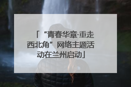 “青春华章·重走西北角”网络主题活动在兰州启动