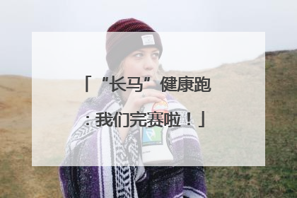 “长马”健康跑：我们完赛啦！