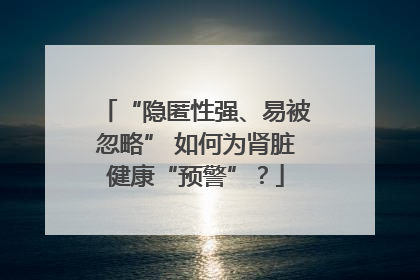 “隐匿性强、易被忽略” 如何为肾脏健康“预警”？