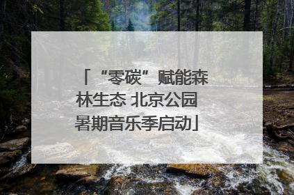 “零碳”赋能森林生态 北京公园暑期音乐季启动