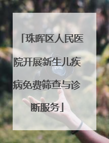 珠晖区人民医院开展新生儿疾病免费筛查与诊断服务