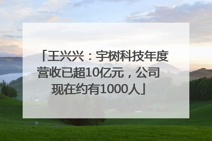 王兴兴：宇树科技年度营收已超10亿元，公司现在约有1000人