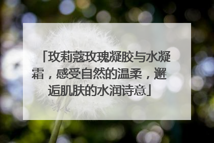 玫莉蔻玫瑰凝胶与水凝霜，感受自然的温柔，邂逅肌肤的水润诗意