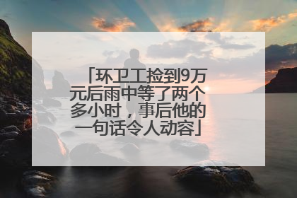 环卫工捡到9万元后雨中等了两个多小时，事后他的一句话令人动容