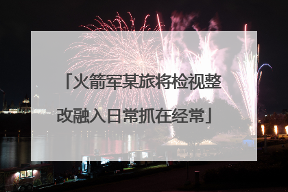 火箭军某旅将检视整改融入日常抓在经常