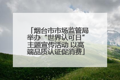 烟台市市场监管局举办“世界认可日”主题宣传活动 以高端品质认证促消费