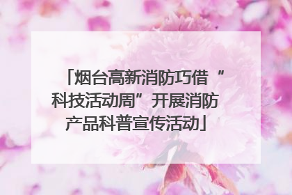 烟台高新消防巧借“科技活动周”开展消防产品科普宣传活动